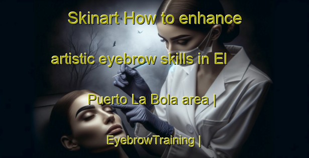 Skinart How to enhance artistic eyebrow skills in El Puerto La Bola area | EyebrowTraining | EyebrowClasses | SkinartTraining-Mexico